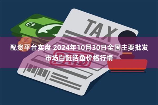 配资平台实盘 2024年10月30日全国主要批发市场白鲢活鱼价格行情