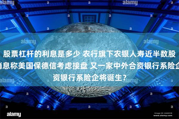 股票杠杆的利息是多少 农行旗下农银人寿近半数股权出售 消息称美国保德信考虑接盘 又一家中外合资银行系险企将诞生？