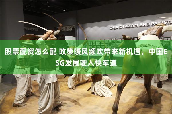 股票配资怎么配 政策暖风频吹带来新机遇，中国ESG发展驶入快车道