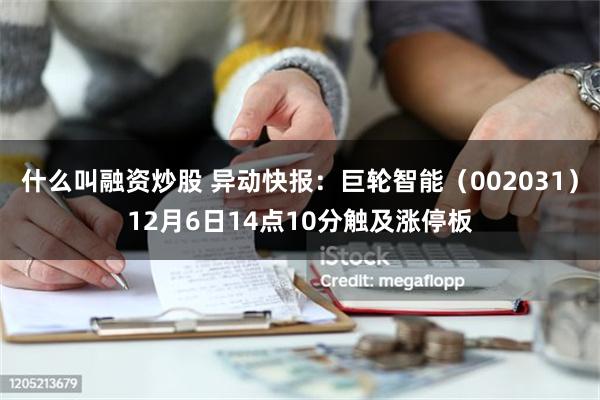 什么叫融资炒股 异动快报：巨轮智能（002031）12月6日14点10分触及涨停板