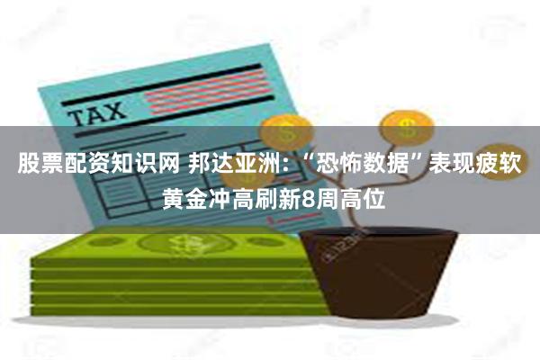 股票配资知识网 邦达亚洲: “恐怖数据”表现疲软 黄金冲高刷新8周高位