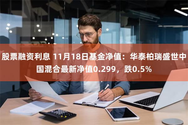 股票融资利息 11月18日基金净值：华泰柏瑞盛世中国混合最新净值0.299，跌0.5%