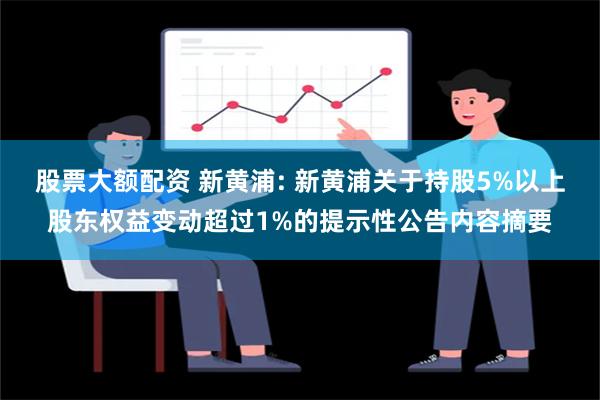 股票大额配资 新黄浦: 新黄浦关于持股5%以上股东权益变动超过1%的提示性公告内容摘要