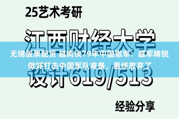 无锡股票配资 越南谈79年中国撤军：越军精锐做好打击中国军队准备，最终放弃了