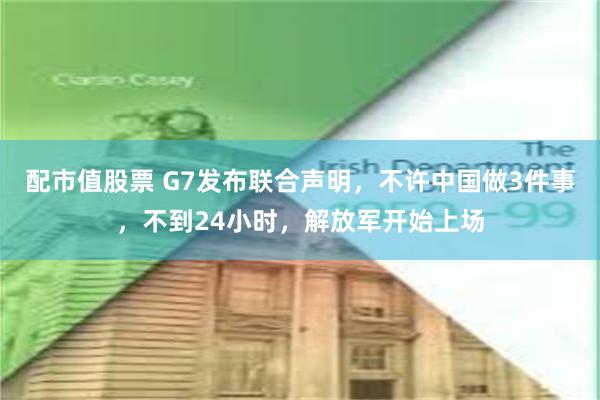 配市值股票 G7发布联合声明，不许中国做3件事，不到24小时，解放军开始上场