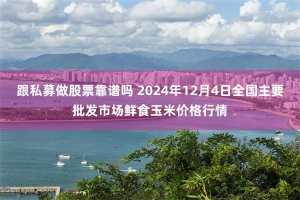 跟私募做股票靠谱吗 2024年12月4日全国主要批发市场鲜食玉米价格行情