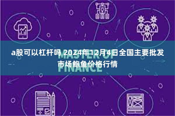 a股可以杠杆吗 2024年12月4日全国主要批发市场鲍鱼价格行情