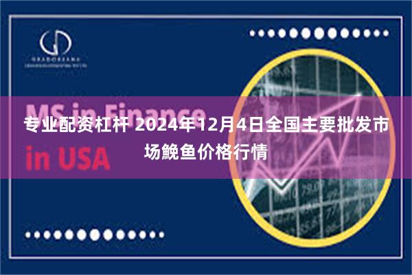 专业配资杠杆 2024年12月4日全国主要批发市场鮸鱼价格行情