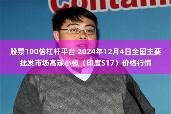 股票100倍杠杆平台 2024年12月4日全国主要批发市场高辣小椒（印度S17）价格行情