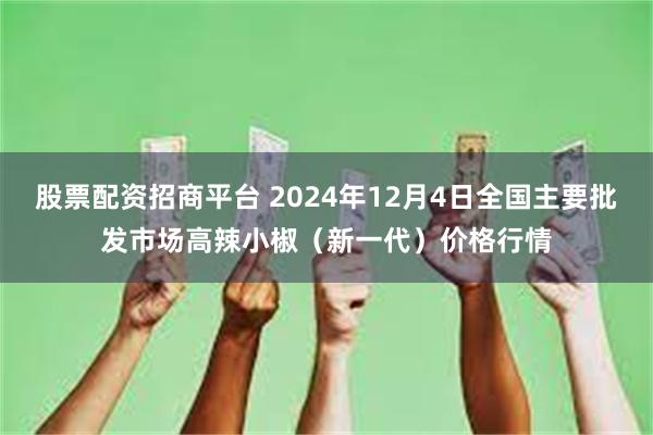 股票配资招商平台 2024年12月4日全国主要批发市场高辣小椒（新一代）价格行情