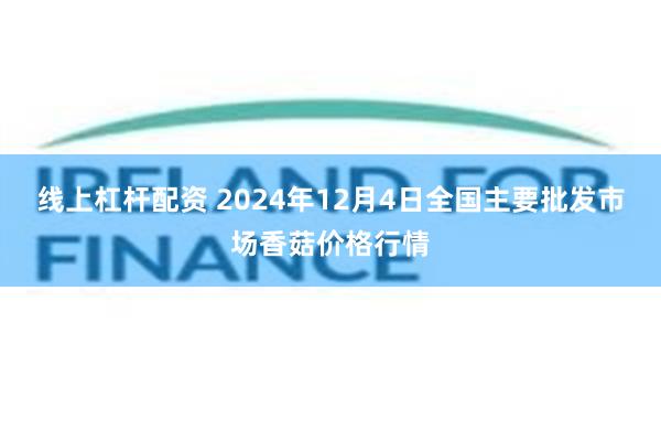 线上杠杆配资 2024年12月4日全国主要批发市场香菇价格行情