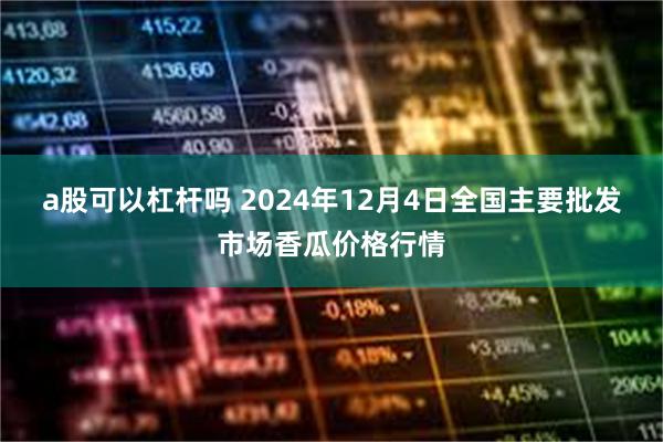 a股可以杠杆吗 2024年12月4日全国主要批发市场香瓜价格行情