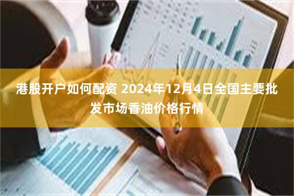 港股开户如何配资 2024年12月4日全国主要批发市场香油价格行情