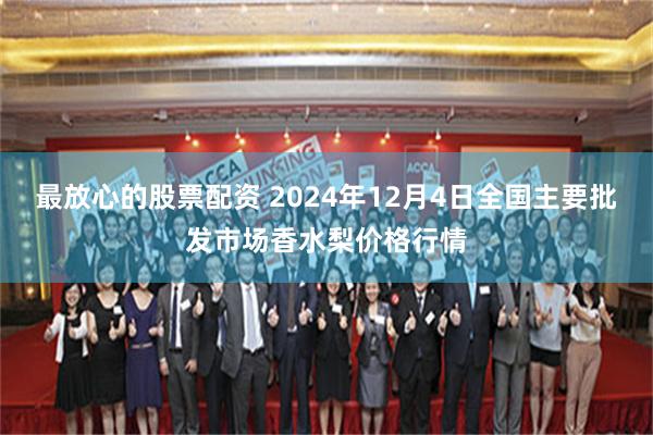 最放心的股票配资 2024年12月4日全国主要批发市场香水梨价格行情