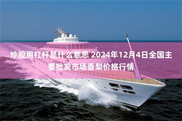 炒股用杠杆是什么意思 2024年12月4日全国主要批发市场香梨价格行情