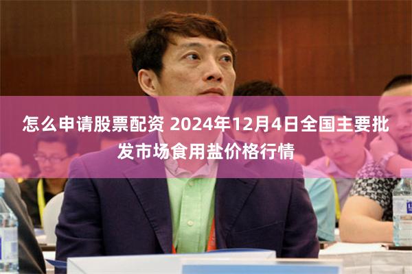 怎么申请股票配资 2024年12月4日全国主要批发市场食用盐价格行情