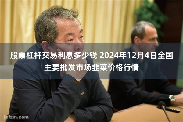 股票杠杆交易利息多少钱 2024年12月4日全国主要批发市场韭菜价格行情