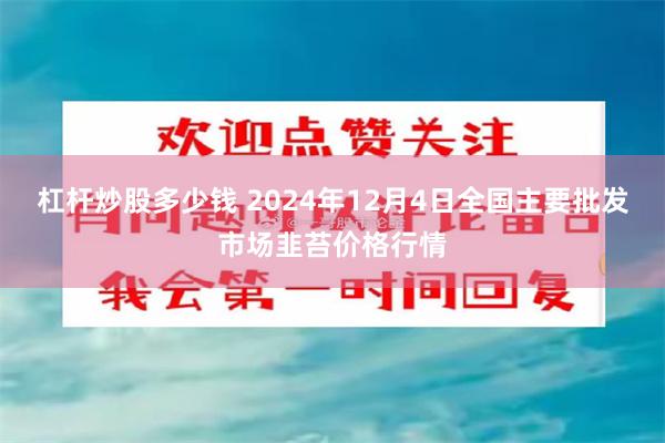 杠杆炒股多少钱 2024年12月4日全国主要批发市场韭苔价格行情