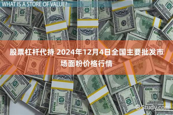 股票杠杆代持 2024年12月4日全国主要批发市场面粉价格行情