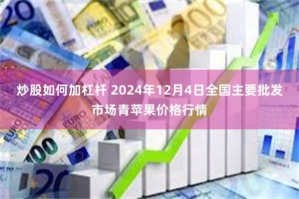 炒股如何加杠杆 2024年12月4日全国主要批发市场青苹果价格行情