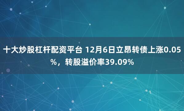 十大炒股杠杆配资平台 12月6日立昂转债上涨0.05%，转股溢价率39.09%