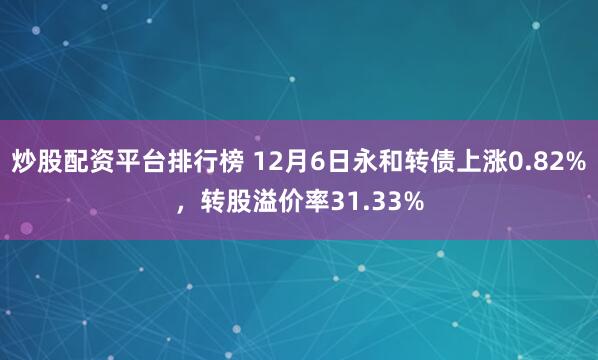 炒股配资平台排行榜 12月6日永和转债上涨0.82%，转股溢价率31.33%