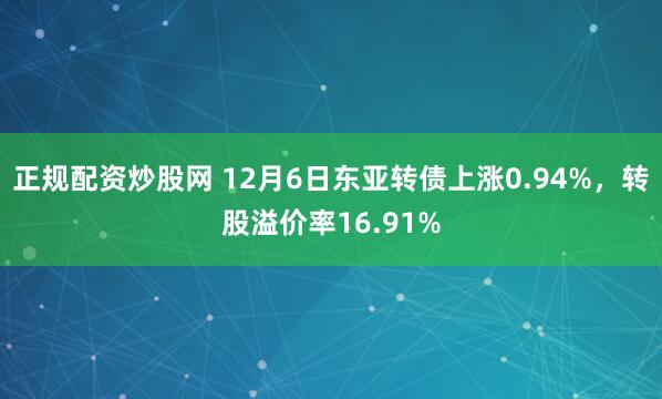 正规配资炒股网 12月6日东亚转债上涨0.94%，转股溢价率16.91%