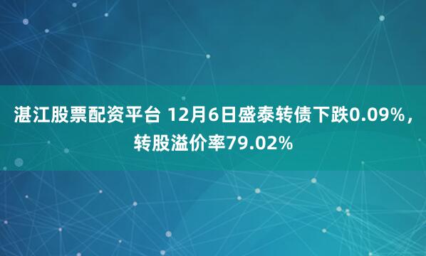 湛江股票配资平台 12月6日盛泰转债下跌0.09%，转股溢价率79.02%