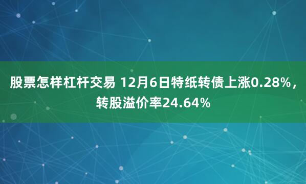 股票怎样杠杆交易 12月6日特纸转债上涨0.28%，转股溢价率24.64%