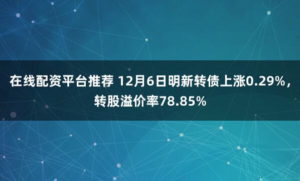 在线配资平台推荐 12月6日明新转债上涨0.29%，转股溢价率78.85%