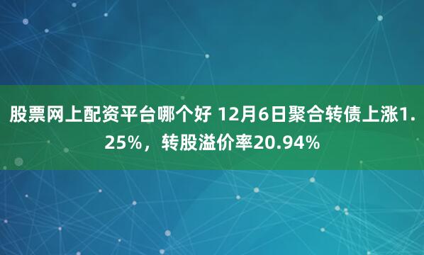 股票网上配资平台哪个好 12月6日聚合转债上涨1.25%，转股溢价率20.94%