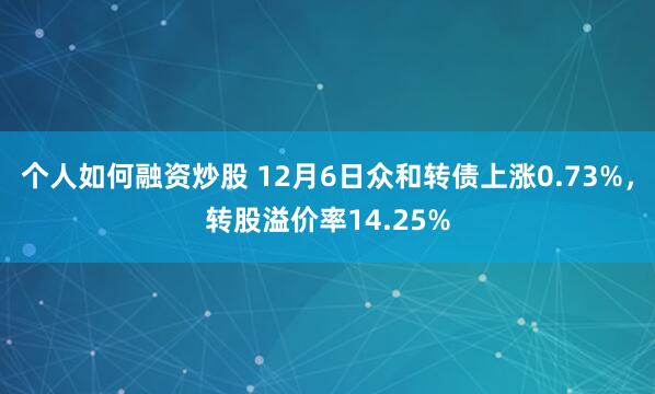 个人如何融资炒股 12月6日众和转债上涨0.73%，转股溢价率14.25%