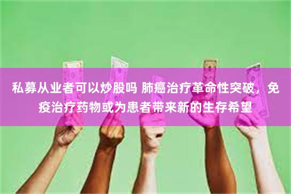 私募从业者可以炒股吗 肺癌治疗革命性突破，免疫治疗药物或为患者带来新的生存希望