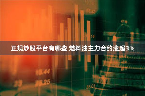 正规炒股平台有哪些 燃料油主力合约涨超3%