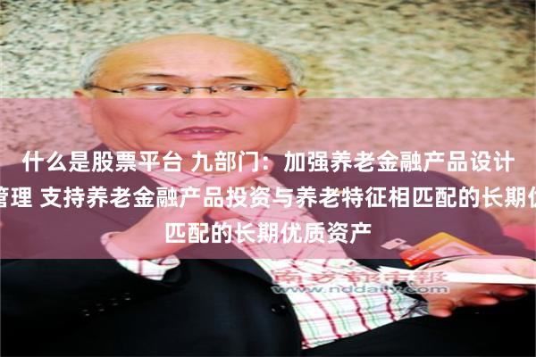 什么是股票平台 九部门：加强养老金融产品设计和投资管理 支持养老金融产品投资与养老特征相匹配的长期优质资产