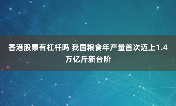 香港股票有杠杆吗 我国粮食年产量首次迈上1.4万亿斤新台阶