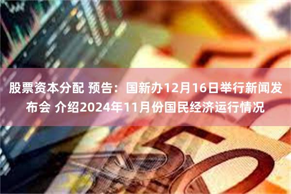 股票资本分配 预告：国新办12月16日举行新闻发布会 介绍2024年11月份国民经济运行情况