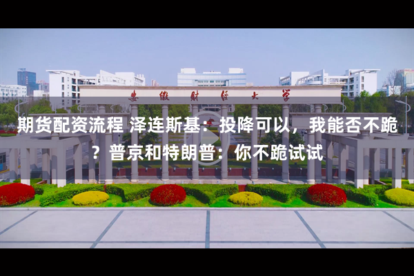 期货配资流程 泽连斯基：投降可以，我能否不跪？普京和特朗普：你不跪试试