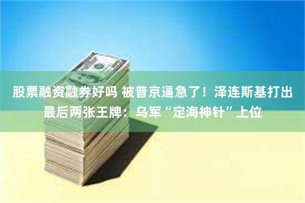 股票融资融券好吗 被普京逼急了！泽连斯基打出最后两张王牌：乌军“定海神针”上位