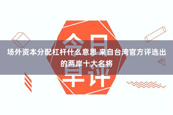 场外资本分配杠杆什么意思 来自台湾官方评选出的两岸十大名将