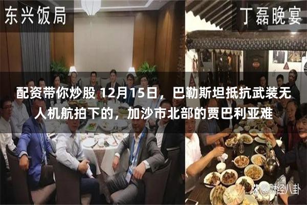 配资带你炒股 12月15日，巴勒斯坦抵抗武装无人机航拍下的，加沙市北部的贾巴利亚难