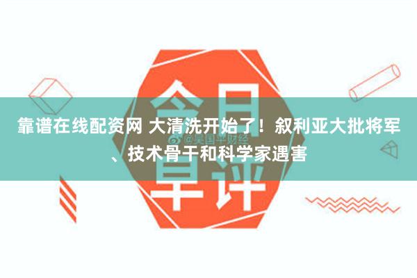 靠谱在线配资网 大清洗开始了！叙利亚大批将军、技术骨干和科学家遇害