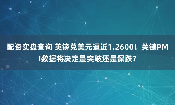 配资实盘查询 英镑兑美元逼近1.2600！关键PMI数据将决定是突破还是深跌？