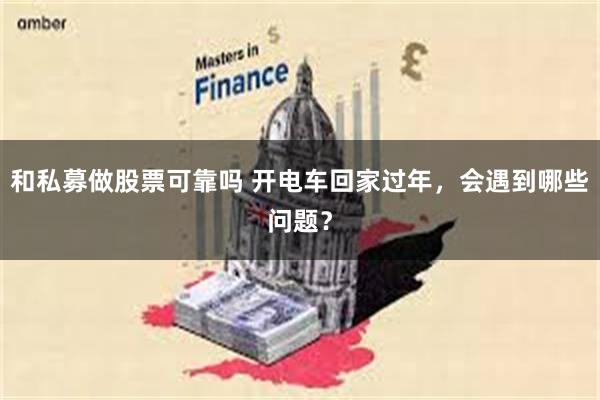 和私募做股票可靠吗 开电车回家过年，会遇到哪些问题？