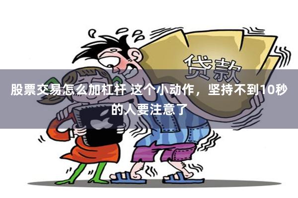 股票交易怎么加杠杆 这个小动作，坚持不到10秒的人要注意了