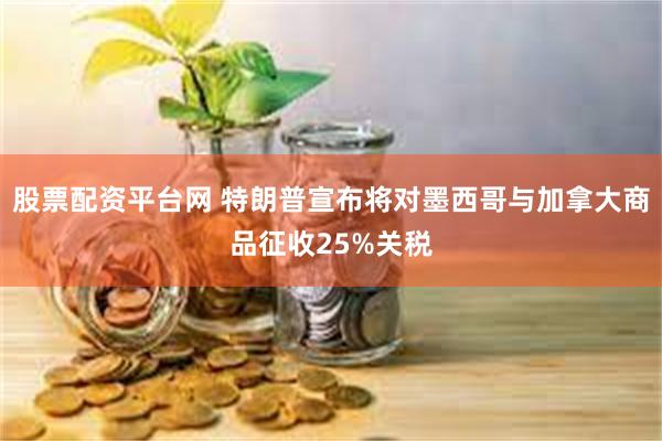 股票配资平台网 特朗普宣布将对墨西哥与加拿大商品征收25%关税