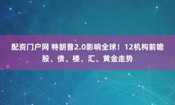 配资门户网 特朗普2.0影响全球！12机构前瞻股、债、楼、汇、黄金走势