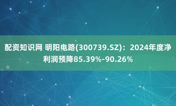 配资知识网 明阳电路(300739.SZ)：2024年度净利润预降85.39%-90.26%