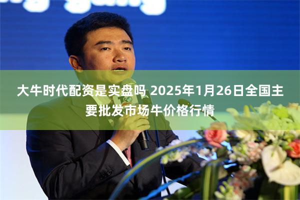 大牛时代配资是实盘吗 2025年1月26日全国主要批发市场牛价格行情