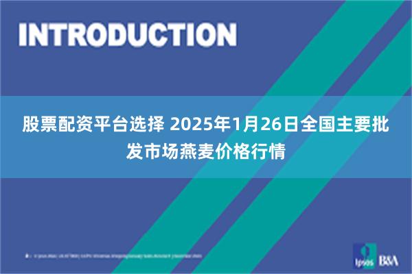 股票配资平台选择 2025年1月26日全国主要批发市场燕麦价格行情